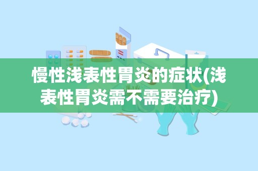 慢性浅表性胃炎的症状(浅表性胃炎需不需要治疗)