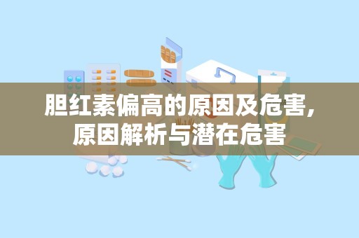 胆红素偏高的原因及危害,原因解析与潜在危害