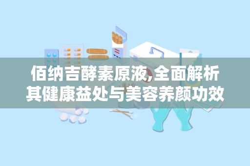 佰纳吉酵素原液,全面解析其健康益处与美容养颜功效”