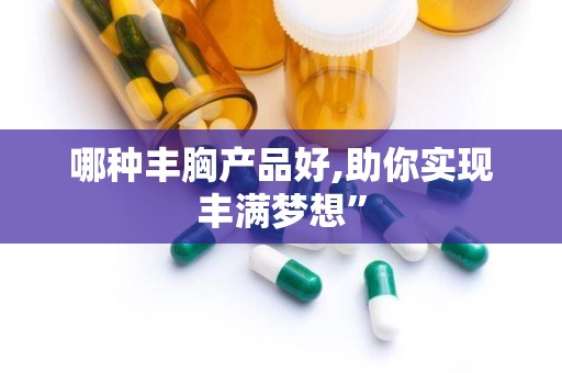 哪种丰胸产品好,助你实现丰满梦想”