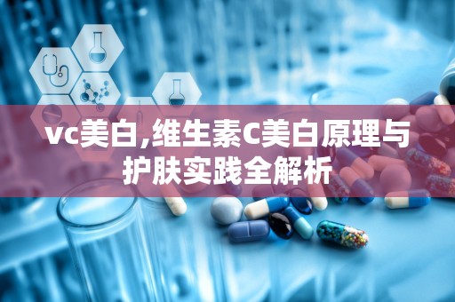 vc美白,维生素C美白原理与护肤实践全解析