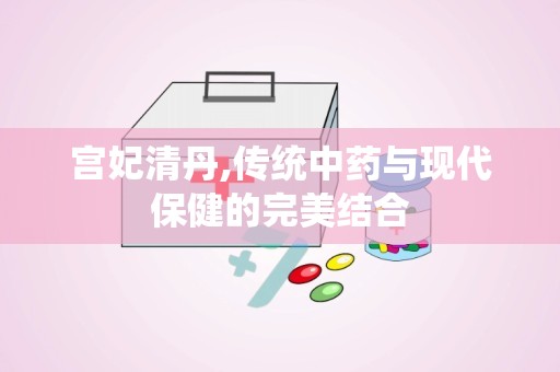 宫妃清丹,传统中药与现代保健的完美结合