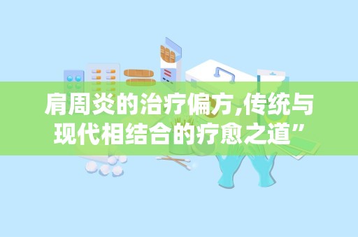 肩周炎的治疗偏方,传统与现代相结合的疗愈之道”