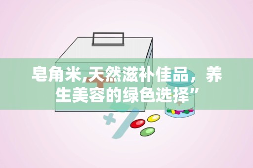皂角米,天然滋补佳品，养生美容的绿色选择”