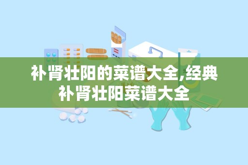 补肾壮阳的菜谱大全,经典补肾壮阳菜谱大全