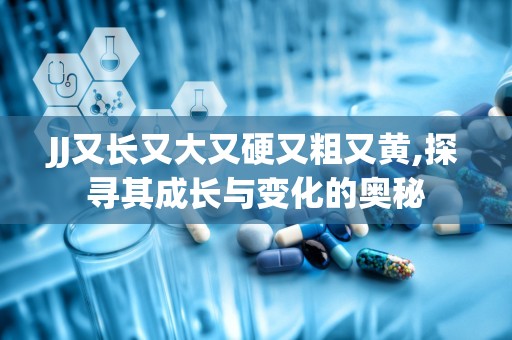 JJ又长又大又硬又粗又黄,探寻其成长与变化的奥秘