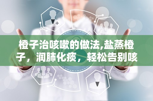 橙子治咳嗽的做法,盐蒸橙子，润肺化痰，轻松告别咳嗽困扰”