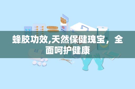 蜂胶功效,天然保健瑰宝，全面呵护健康