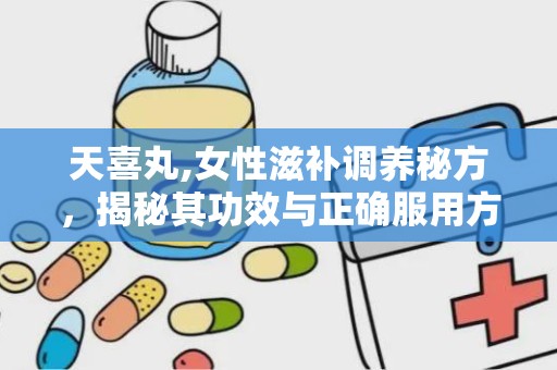 天喜丸,女性滋补调养秘方，揭秘其功效与正确服用方法