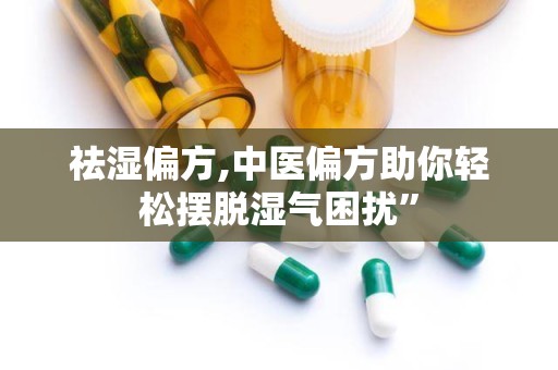 祛湿偏方,中医偏方助你轻松摆脱湿气困扰”