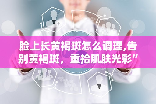 脸上长黄褐斑怎么调理,告别黄褐斑，重拾肌肤光彩”