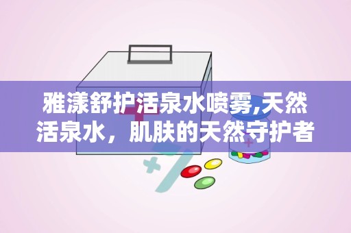 雅漾舒护活泉水喷雾,天然活泉水，肌肤的天然守护者”