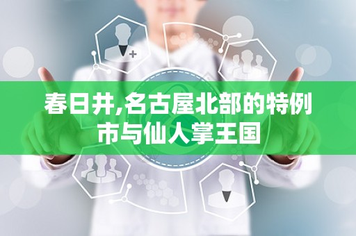 春日井,名古屋北部的特例市与仙人掌王国