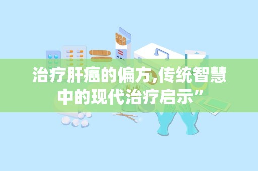 治疗肝癌的偏方,传统智慧中的现代治疗启示”