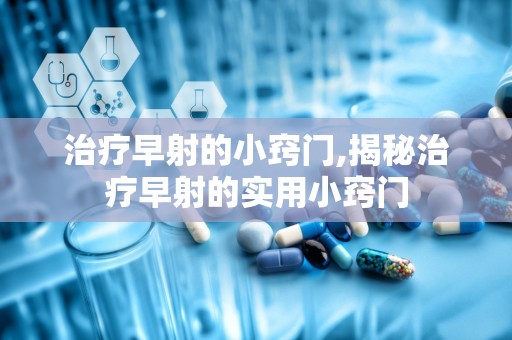 治疗早射的小窍门,揭秘治疗早射的实用小窍门