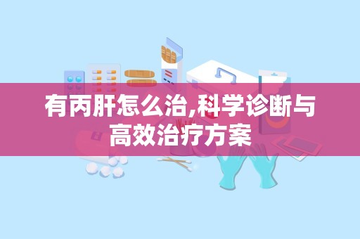有丙肝怎么治,科学诊断与高效治疗方案