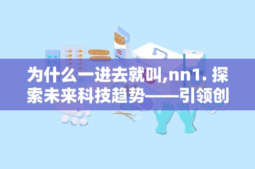 为什么一进去就叫,nn1. 探索未来科技趋势——引领创新之路n2. 揭秘人工智能发展——重塑产业格局n3. 绿色生活新篇章——可持续发展战略解析n4. 数字经济浪潮——驱动产业变革的力量n5. 文化传承与创新——构建和谐社会的基石