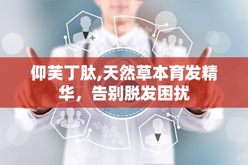 仰芙丁肽,天然草本育发精华，告别脱发困扰