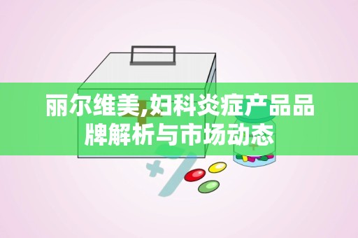 丽尔维美,妇科炎症产品品牌解析与市场动态