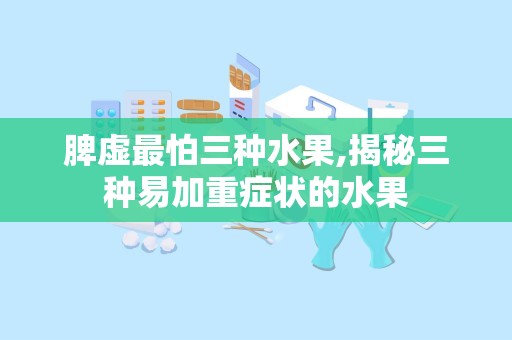 脾虚最怕三种水果,揭秘三种易加重症状的水果