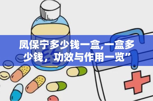 凤保宁多少钱一盒,一盒多少钱，功效与作用一览”