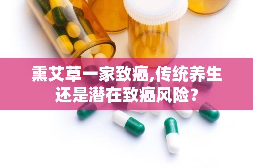 熏艾草一家致癌,传统养生还是潜在致癌风险？