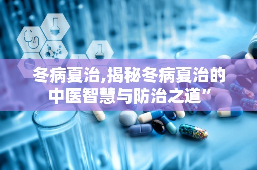 冬病夏治,揭秘冬病夏治的中医智慧与防治之道”