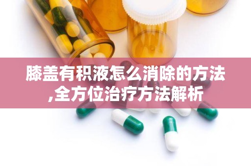 膝盖有积液怎么消除的方法,全方位治疗方法解析