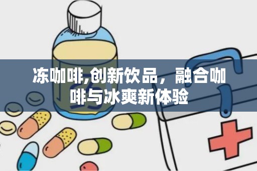 冻咖啡,创新饮品，融合咖啡与冰爽新体验