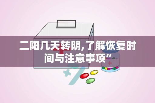 二阳几天转阴,了解恢复时间与注意事项”