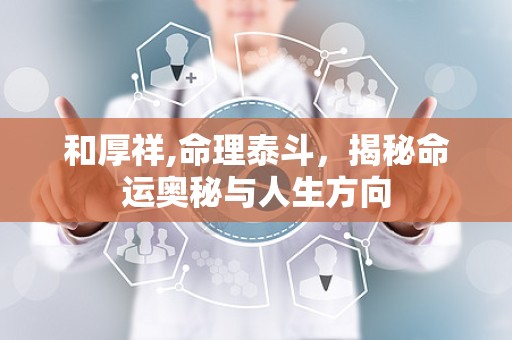 和厚祥,命理泰斗，揭秘命运奥秘与人生方向