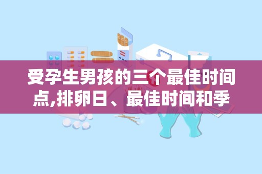 受孕生男孩的三个最佳时间点,排卵日、最佳时间和季节选择”