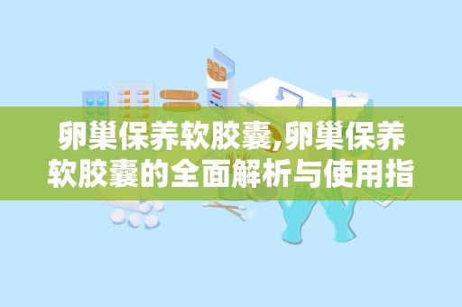 卵巢保养软胶囊,卵巢保养软胶囊的全面解析与使用指南”