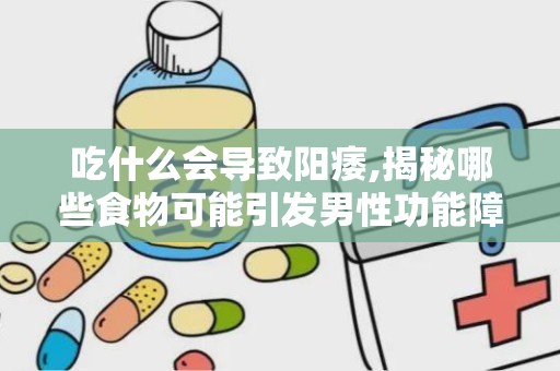 吃什么会导致阳痿,揭秘哪些食物可能引发男性功能障碍
