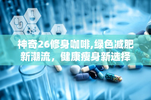 神奇26修身咖啡,绿色减肥新潮流，健康瘦身新选择