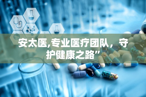 安太医,专业医疗团队，守护健康之路”
