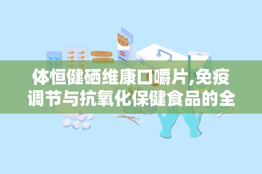 体恒健硒维康口嚼片,免疫调节与抗氧化保健食品的全面解析”