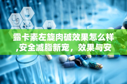 露卡素左旋肉碱效果怎么样,安全减脂新宠，效果与安全性分析”