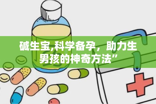 碱生宝,科学备孕，助力生男孩的神奇方法”