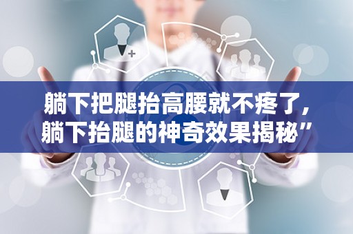 躺下把腿抬高腰就不疼了,躺下抬腿的神奇效果揭秘”