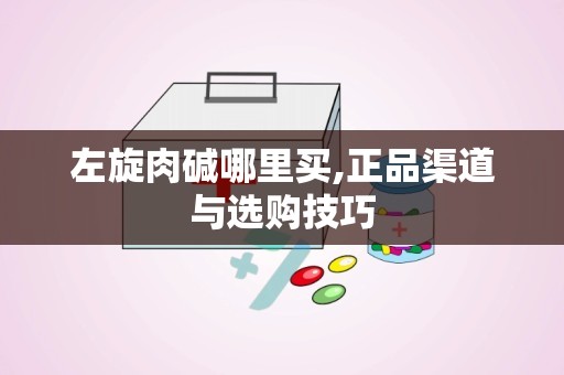 左旋肉碱哪里买,正品渠道与选购技巧