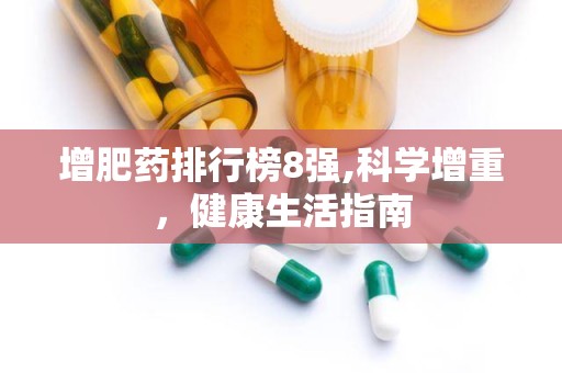 增肥药排行榜8强,科学增重，健康生活指南