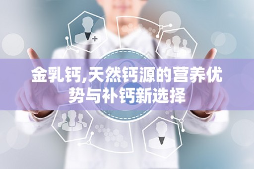 金乳钙,天然钙源的营养优势与补钙新选择