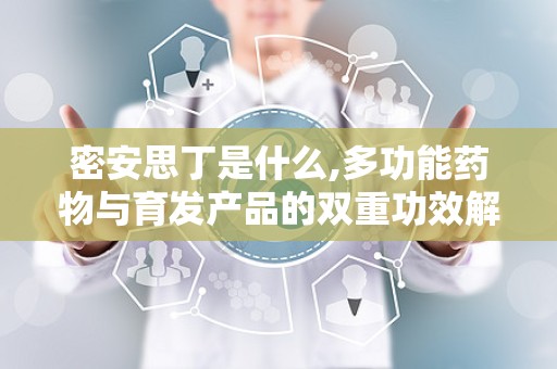 密安思丁是什么,多功能药物与育发产品的双重功效解析”
