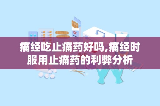 痛经吃止痛药好吗,痛经时服用止痛药的利弊分析