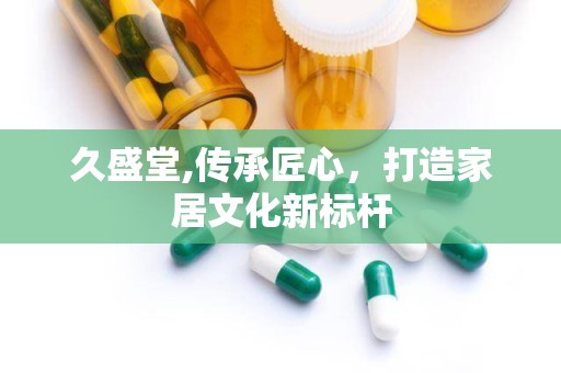 久盛堂,传承匠心，打造家居文化新标杆