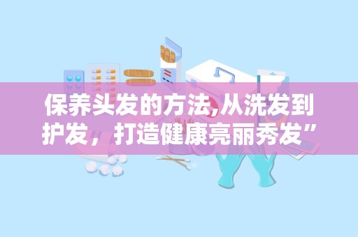 保养头发的方法,从洗发到护发，打造健康亮丽秀发”