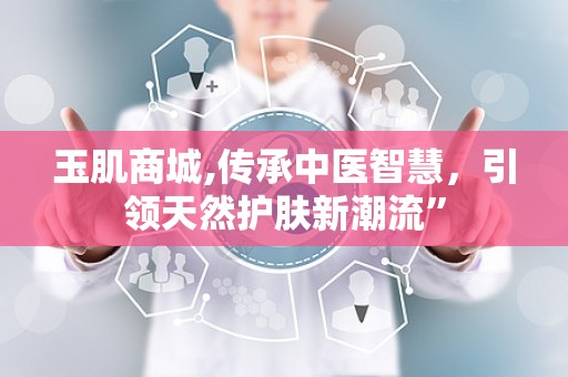 玉肌商城,传承中医智慧，引领天然护肤新潮流”