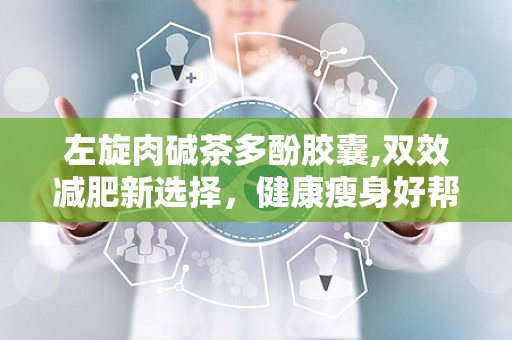 左旋肉碱茶多酚胶囊,双效减肥新选择，健康瘦身好帮手”