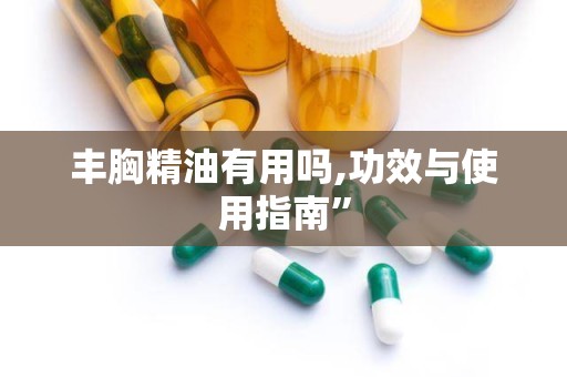 丰胸精油有用吗,功效与使用指南”